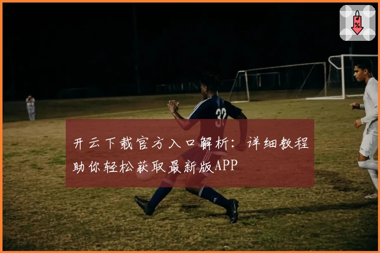 开云下载官方入口解析：详细教程助你轻松获取最新版APP