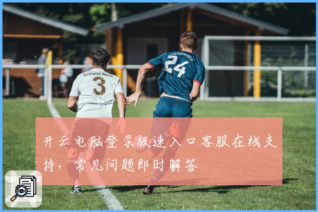 开云电脑登录极速入口客服在线支持，常见问题即时解答