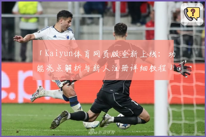 「Kaiyun体育网页版全新上线：功能亮点解析与新人注册详细教程」