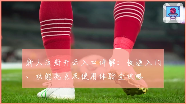 新人注册开云入口详解：快速入门、功能亮点及使用体验全攻略