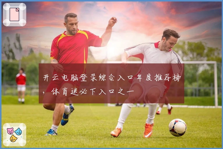 开云电脑登录综合入口年度推荐榜，体育迷必下入口之一