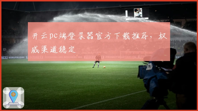 开云pc端登录器官方下载推荐，权威渠道稳定