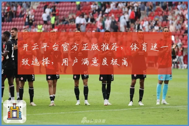 开云平台官方正版推荐，体育迷一致选择，用户满意度极高