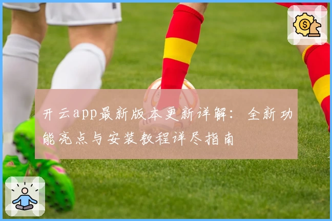 开云app最新版本更新详解：全新功能亮点与安装教程详尽指南