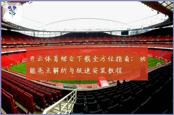 开云体育综合下载全方位指南:功能亮点解析与极速安装教程