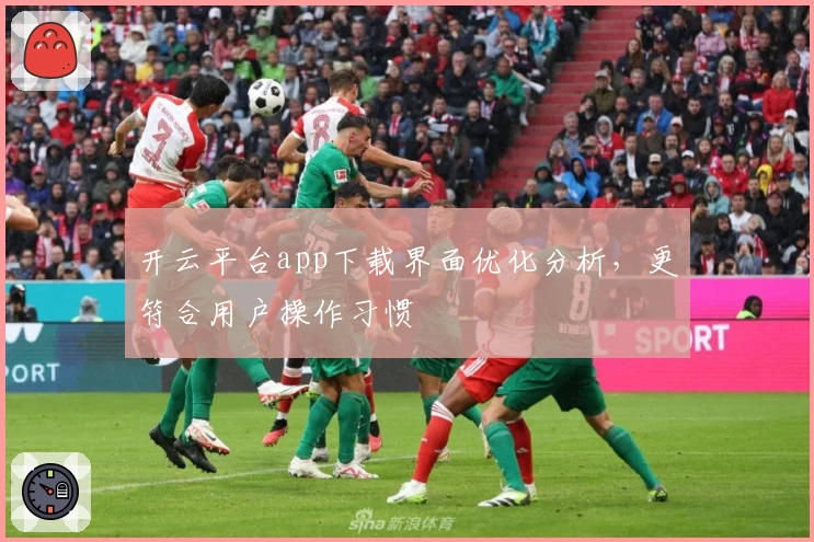 开云平台app下载界面优化分析，更符合用户操作习惯