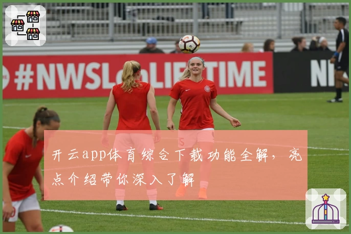 开云app体育综合下载功能全解,亮点介绍带你深入了解