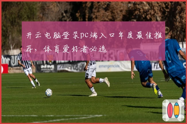 开云电脑登录pc端入口年度最佳推荐，体育爱好者必选