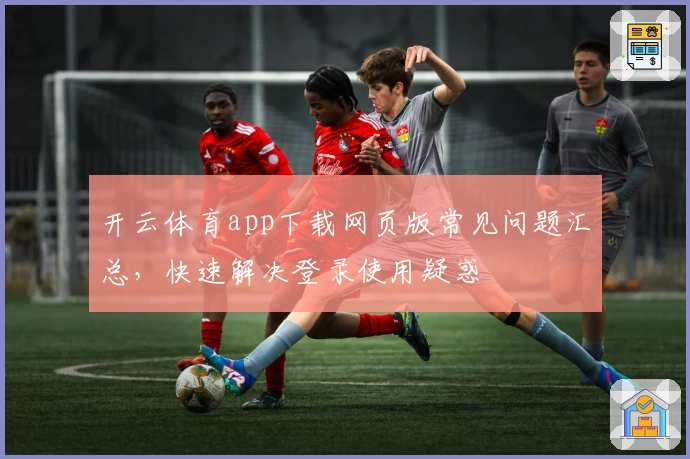 开云体育app下载网页版常见问题汇总,快速解决登录使用疑惑