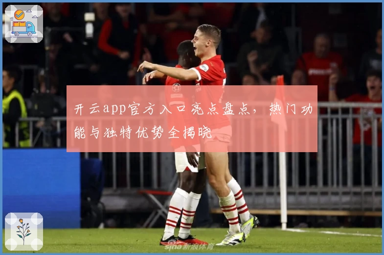 开云app官方入口亮点盘点,热门功能与独特优势全揭晓