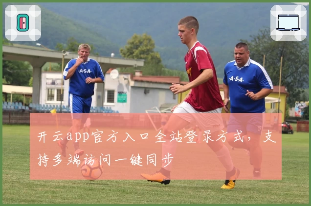 开云app官方入口全站登录方式，支持多端访问一键同步