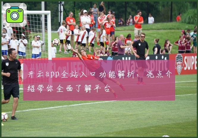 开云app全站入口功能解析，亮点介绍带你全面了解平台