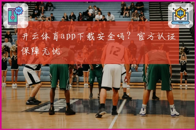 开云体育app下载安全吗？官方认证保障无忧