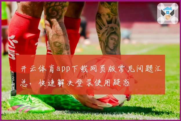 开云体育app下载网页版常见问题汇总,快速解决登录使用疑惑