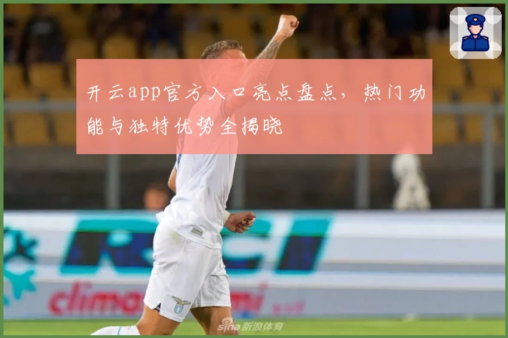 开云app官方入口亮点盘点,热门功能与独特优势全揭晓