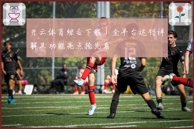 开云体育综合下载｜全平台运行详解及功能亮点抢先看