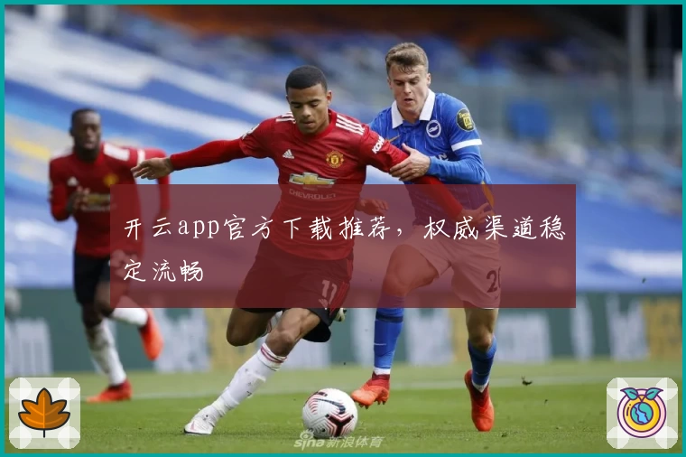 开云app官方下载推荐,权威渠道稳定流畅