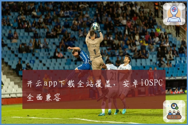 开云app下载全站覆盖,安卓iOSPC全面兼容