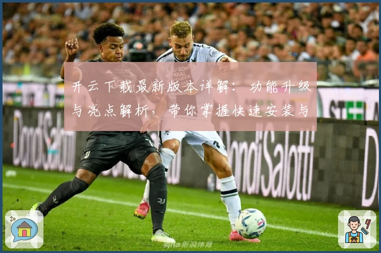 开云下载最新版本详解：功能升级与亮点解析，带你掌握快速安装与使用教程