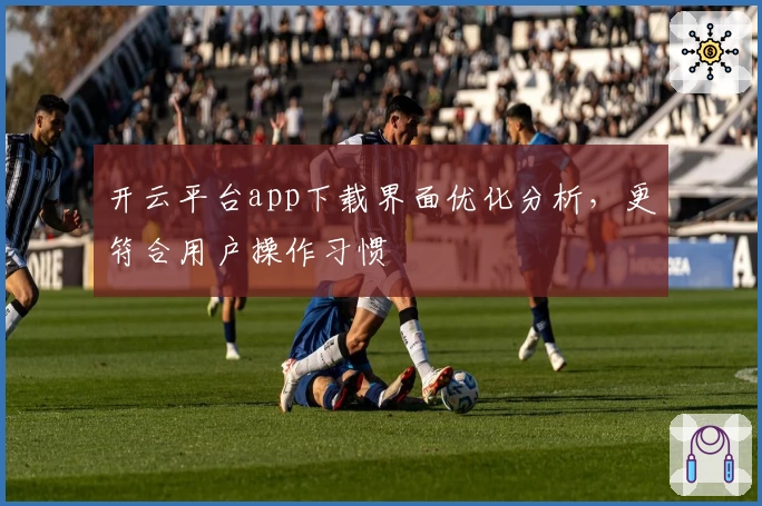 开云平台app下载界面优化分析，更符合用户操作习惯