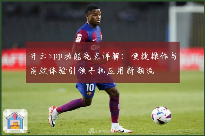开云app功能亮点详解:便捷操作与高效体验引领手机应用新潮流