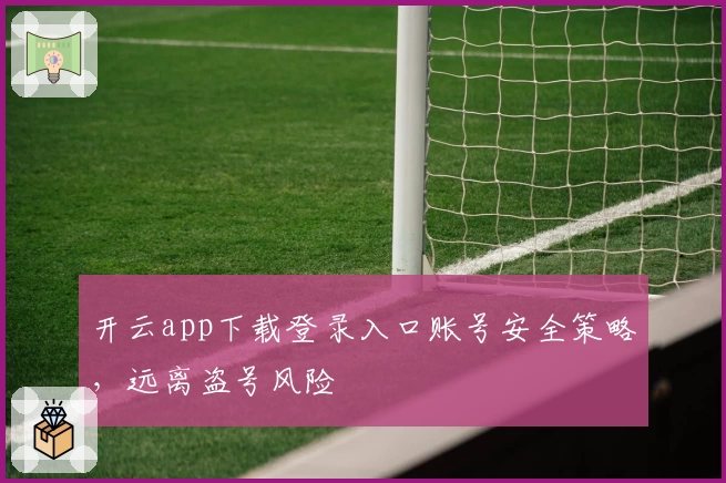 开云app下载登录入口账号安全策略,远离盗号风险