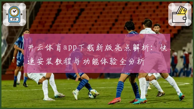 开云体育app下载新版亮点解析:快速安装教程与功能体验全分析