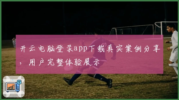 开云电脑登录app下载真实案例分享,用户完整体验展示