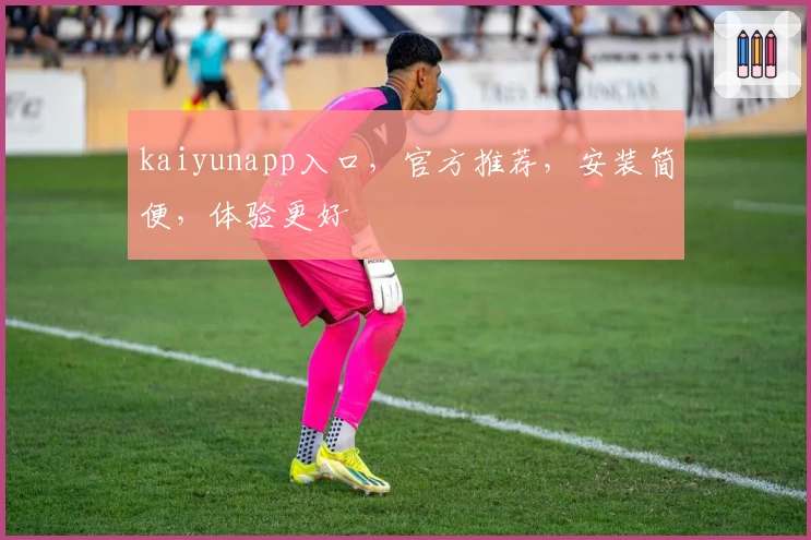 kaiyunapp入口,官方推荐,安装简便,体验更好