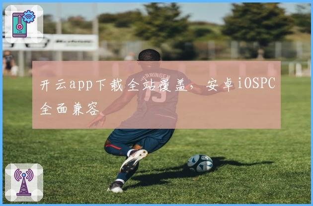 开云app下载全站覆盖,安卓iOSPC全面兼容