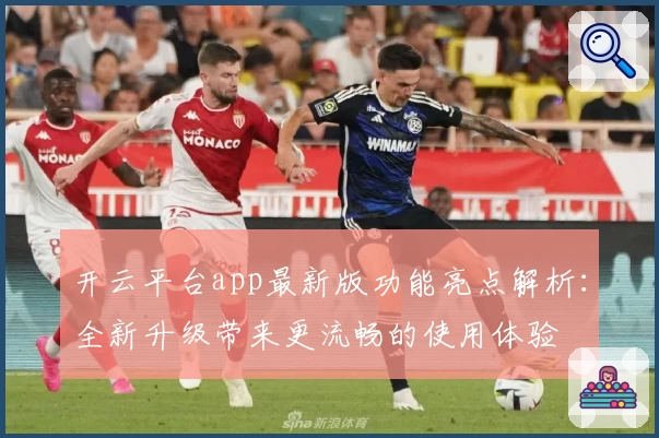 开云平台app最新版功能亮点解析：全新升级带来更流畅的使用体验