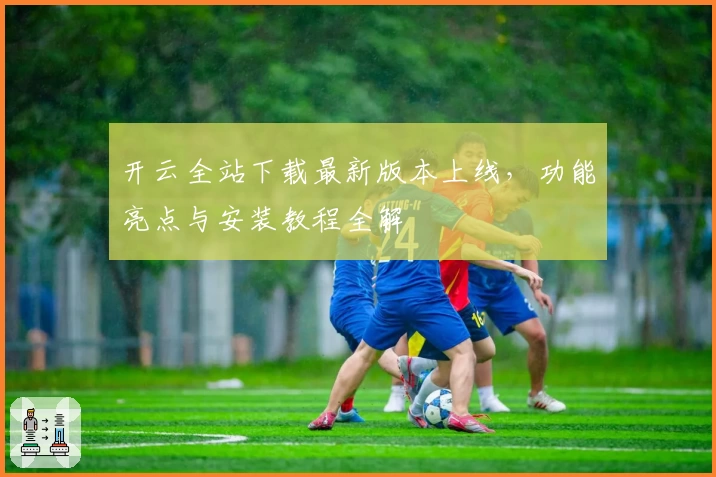 开云全站下载最新版本上线,功能亮点与安装教程全解