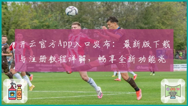 开云官方App入口发布：最新版下载与注册教程详解，畅享全新功能亮点