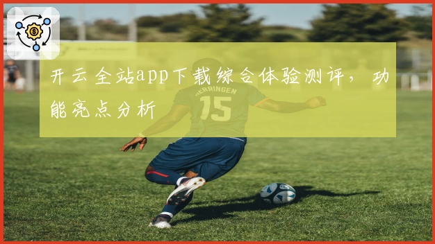 开云全站app下载综合体验测评,功能亮点分析