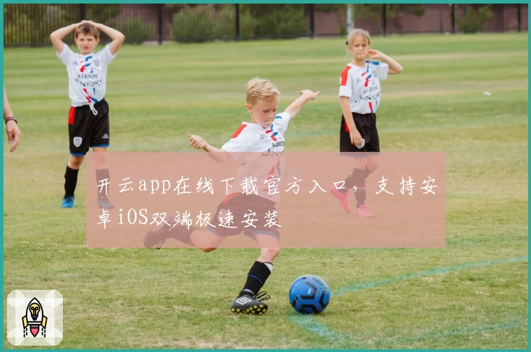 开云app在线下载官方入口,支持安卓iOS双端极速安装