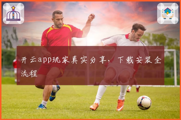 开云app玩家真实分享，下载安装全流程