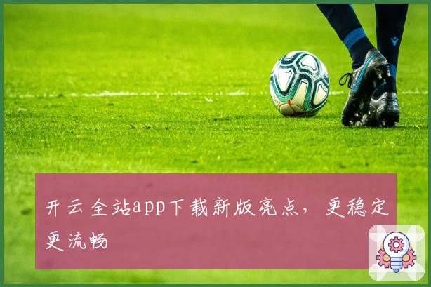 开云全站app下载新版亮点，更稳定更流畅