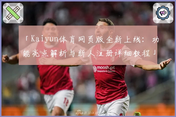 「Kaiyun体育网页版全新上线：功能亮点解析与新人注册详细教程」