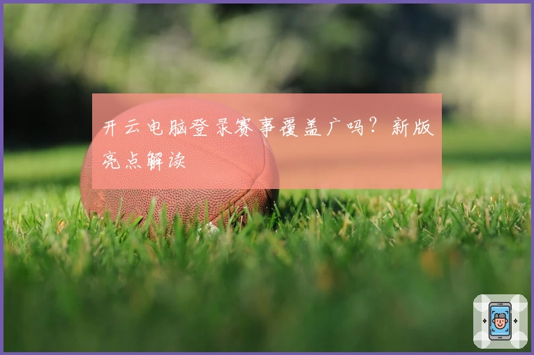 开云电脑登录赛事覆盖广吗？新版亮点解读