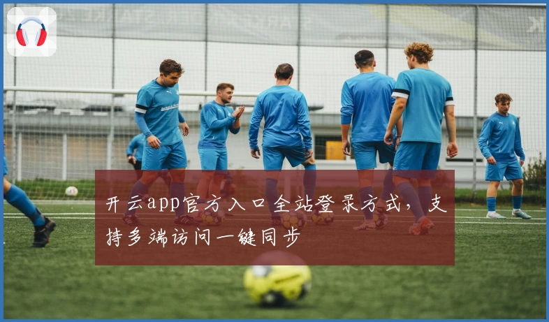 开云app官方入口全站登录方式，支持多端访问一键同步