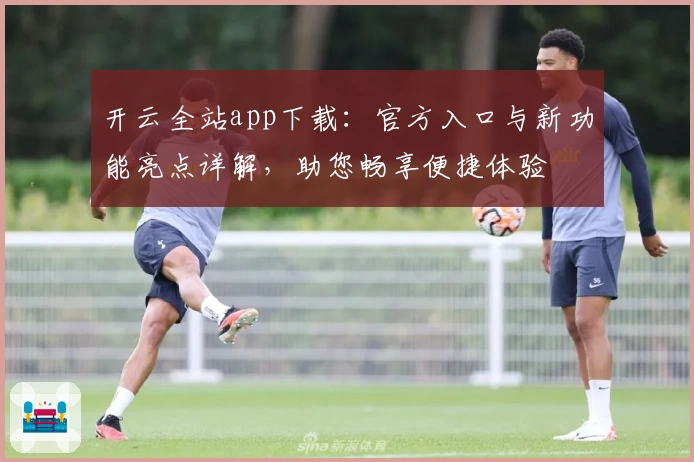 开云全站app下载:官方入口与新功能亮点详解,助您畅享便捷体验