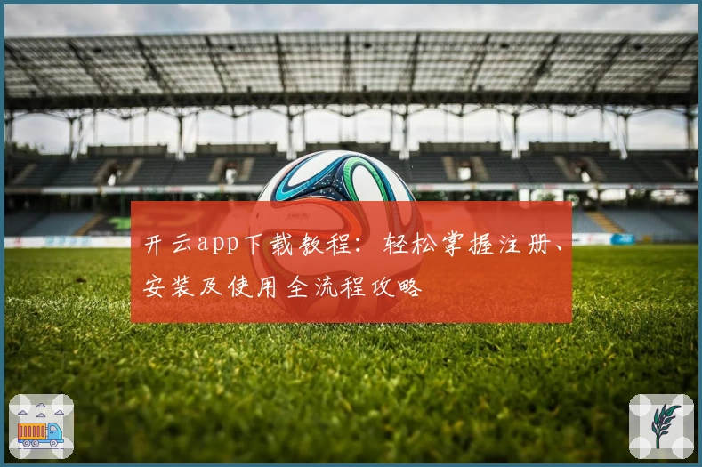 开云app下载教程:轻松掌握注册、安装及使用全流程攻略