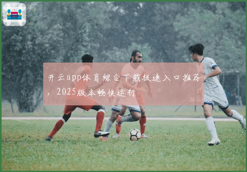 开云app体育综合下载极速入口推荐,2025版本畅快运行