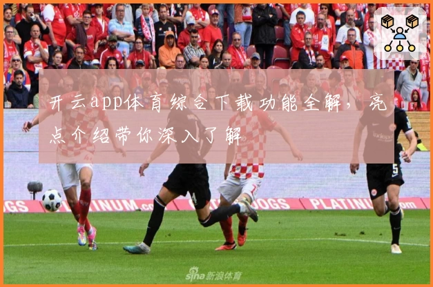开云app体育综合下载功能全解,亮点介绍带你深入了解