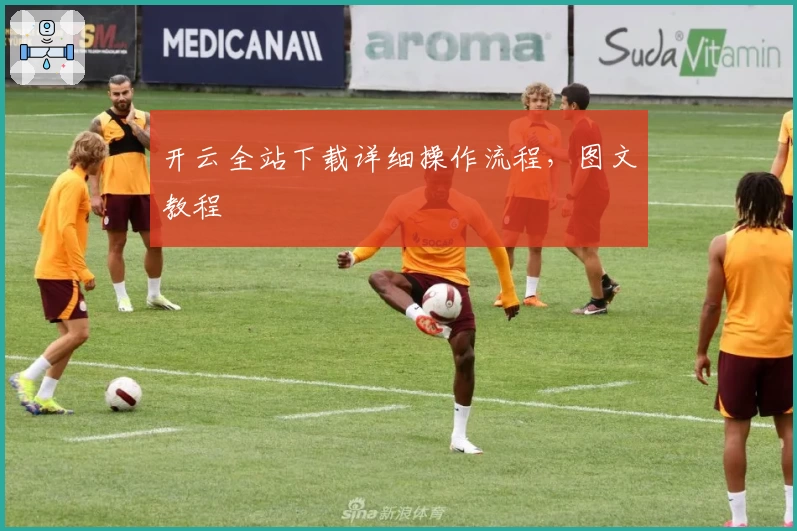 开云全站下载详细操作流程，图文教程