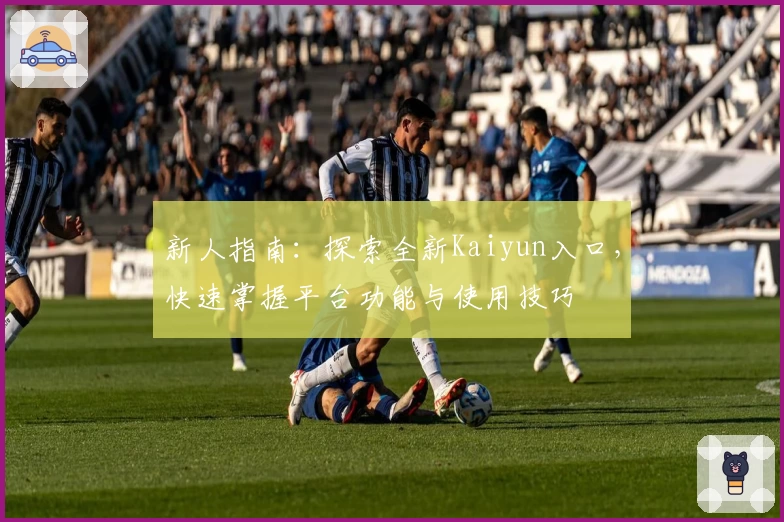 新人指南：探索全新Kaiyun入口，快速掌握平台功能与使用技巧