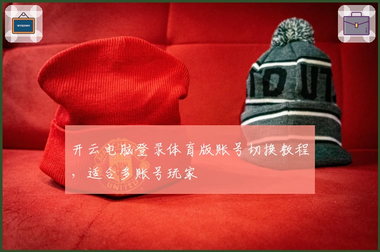 开云电脑登录体育版账号切换教程，适合多账号玩家