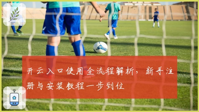 开云入口使用全流程解析，新手注册与安装教程一步到位