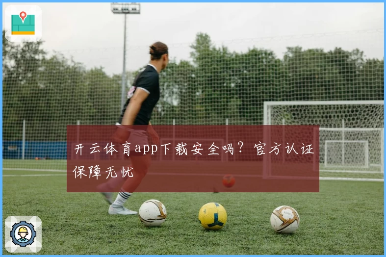 开云体育app下载安全吗？官方认证保障无忧