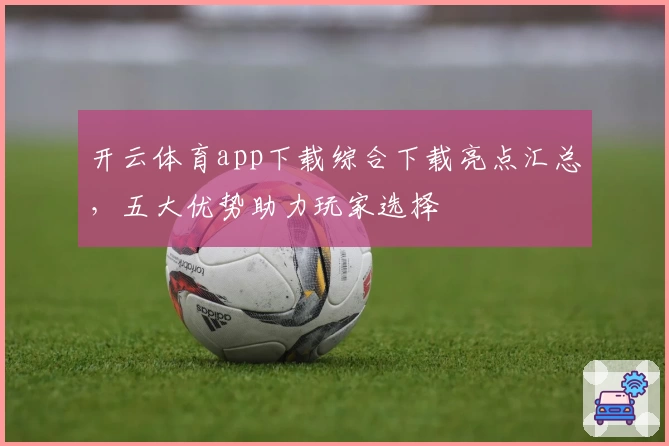 开云体育app下载综合下载亮点汇总，五大优势助力玩家选择